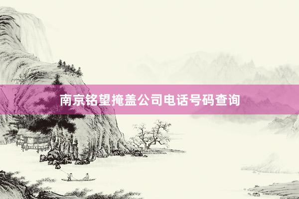 南京铭望掩盖公司电话号码查询