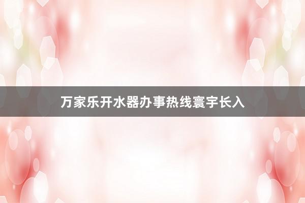 万家乐开水器办事热线寰宇长入