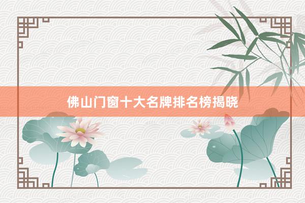 佛山门窗十大名牌排名榜揭晓