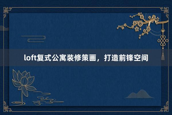 loft复式公寓装修策画，打造前锋空间