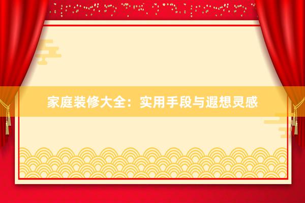 家庭装修大全：实用手段与遐想灵感