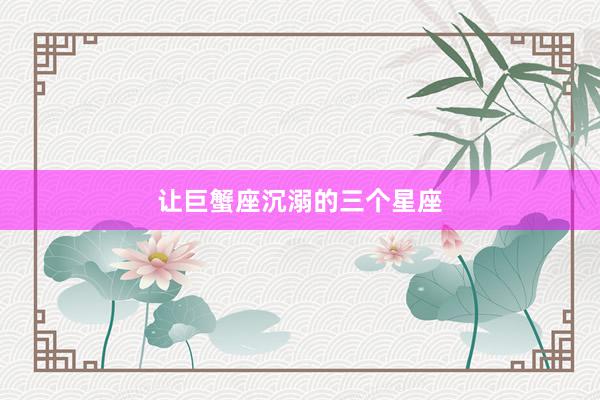 让巨蟹座沉溺的三个星座