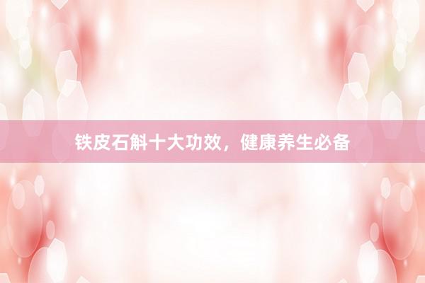 铁皮石斛十大功效，健康养生必备