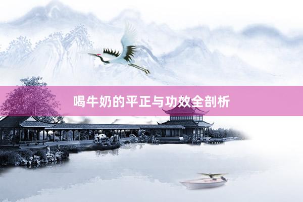 喝牛奶的平正与功效全剖析