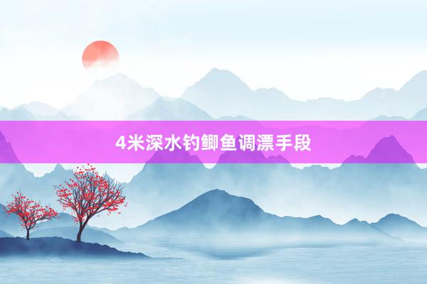 4米深水钓鲫鱼调漂手段