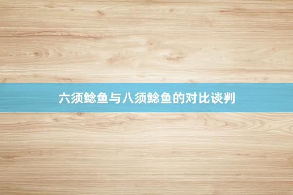 六须鲶鱼与八须鲶鱼的对比谈判